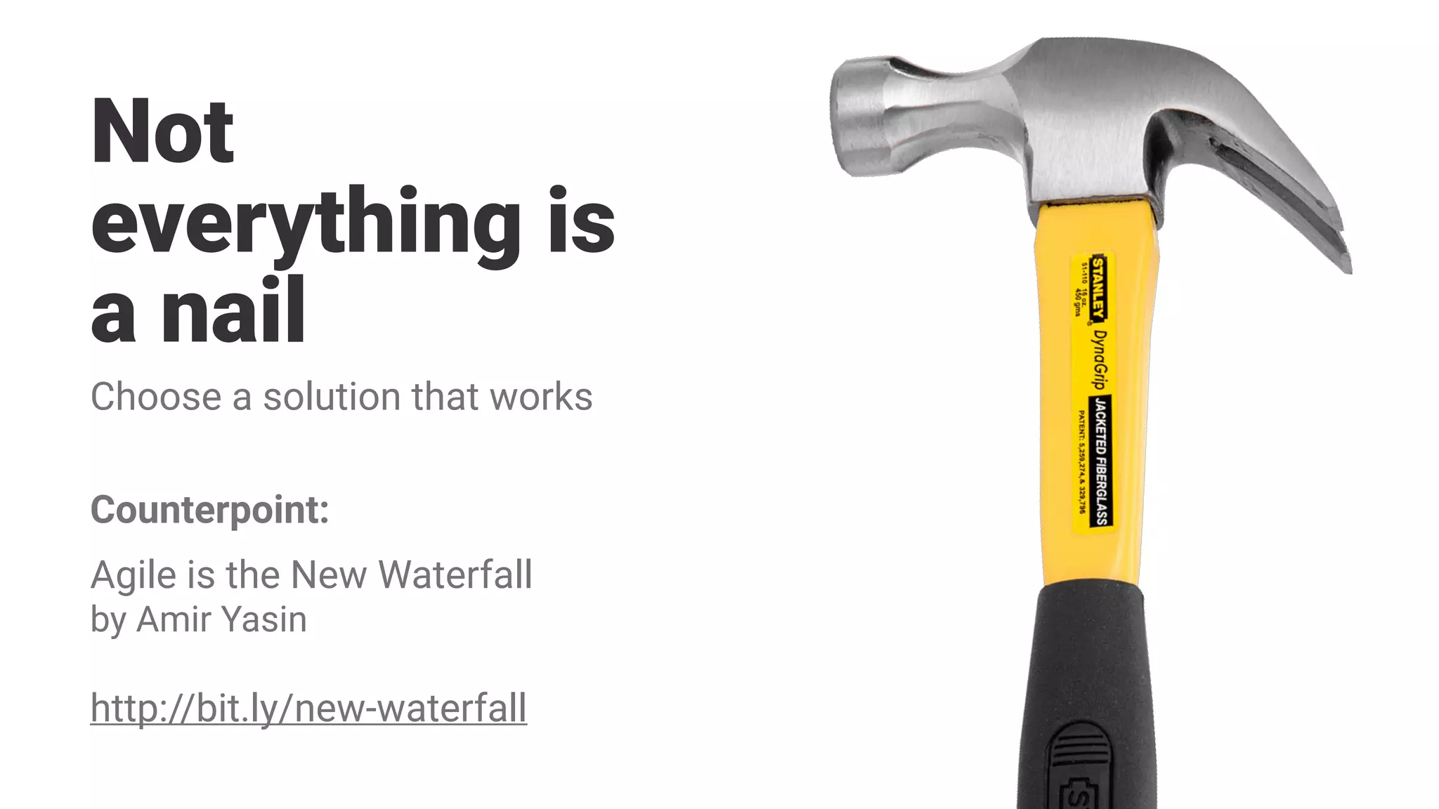 Not
everything is
a nail
Choose a solution that works
Agile is the New Waterfall 
by Amir Yasin
http://bit.ly/new-waterfall
Counterpoint:
 