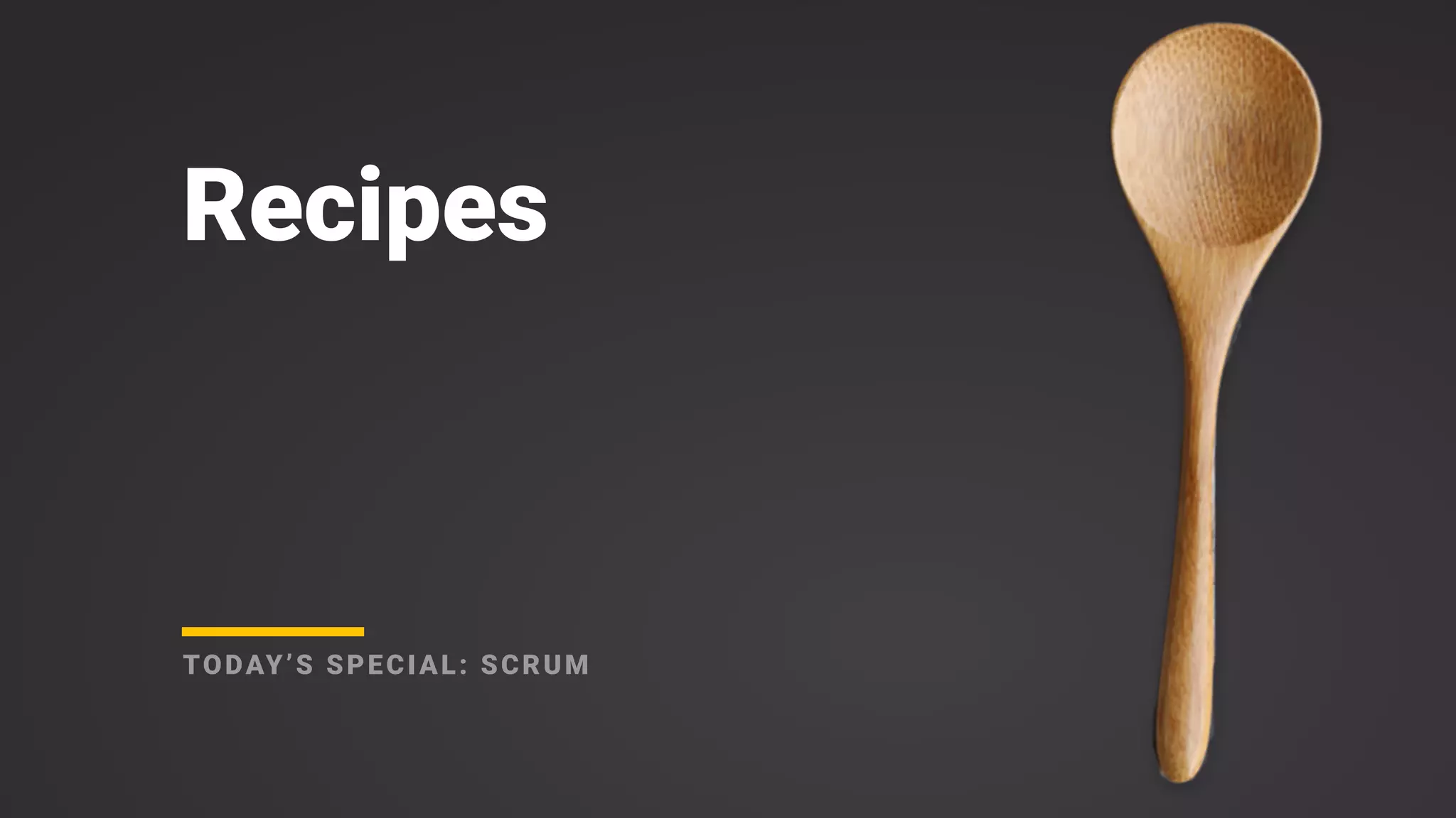 Recipes
TODAY’S SPECIAL: SCRUM
 