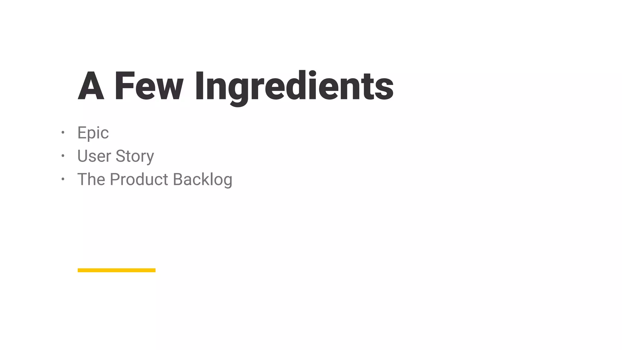 A Few Ingredients
• Epic
• User Story
• The Product Backlog
 