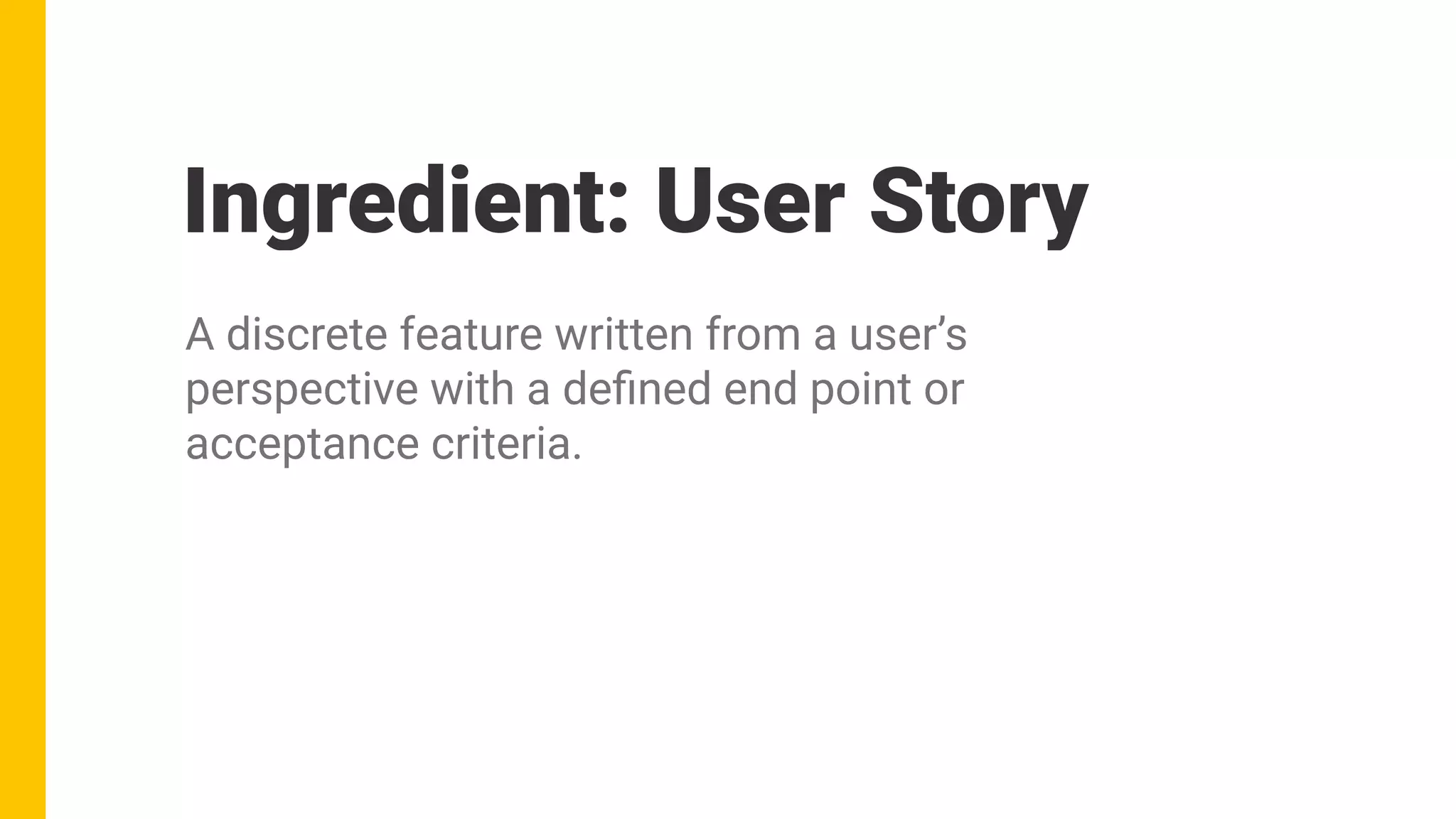 Ingredient: User Story
A discrete feature written from a user’s
perspective with a deﬁned end point or
acceptance criteria.
 
