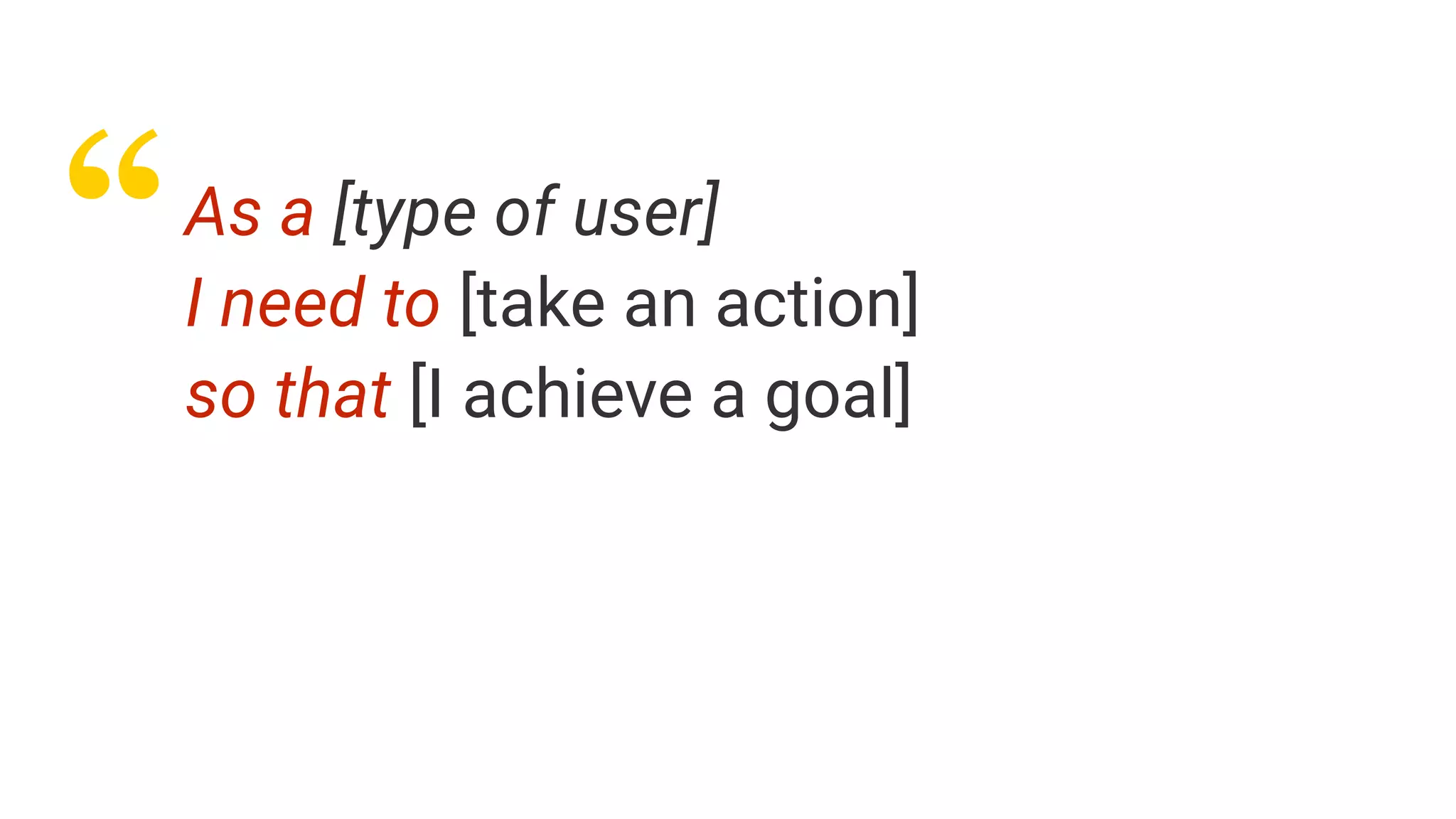 “As a [type of user]
I need to [take an action]
so that [I achieve a goal]
 