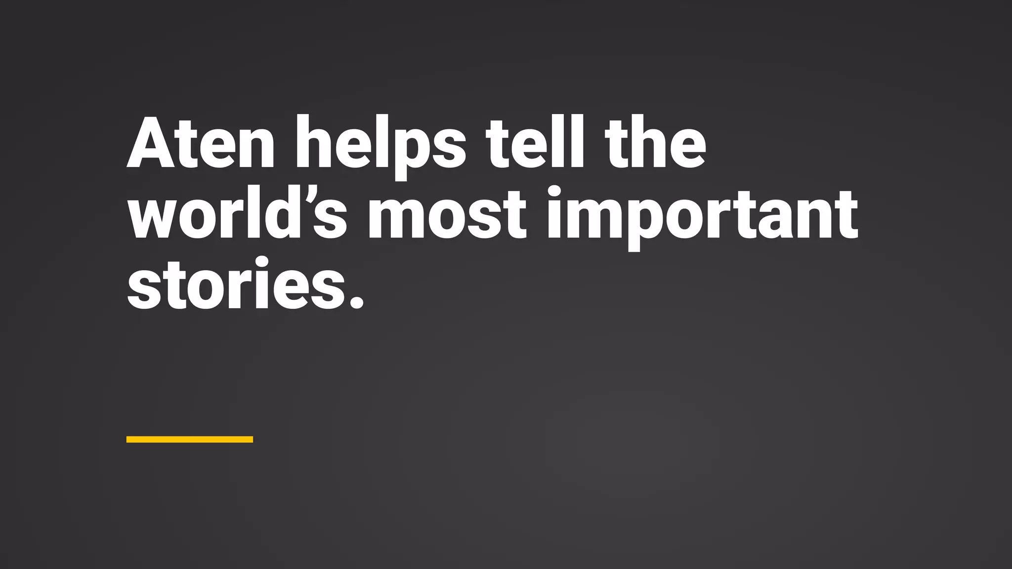 Aten helps tell the
world’s most important
stories.
 