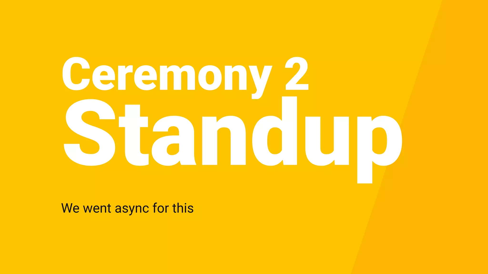 Ceremony 2
We went async for this
Standup
 