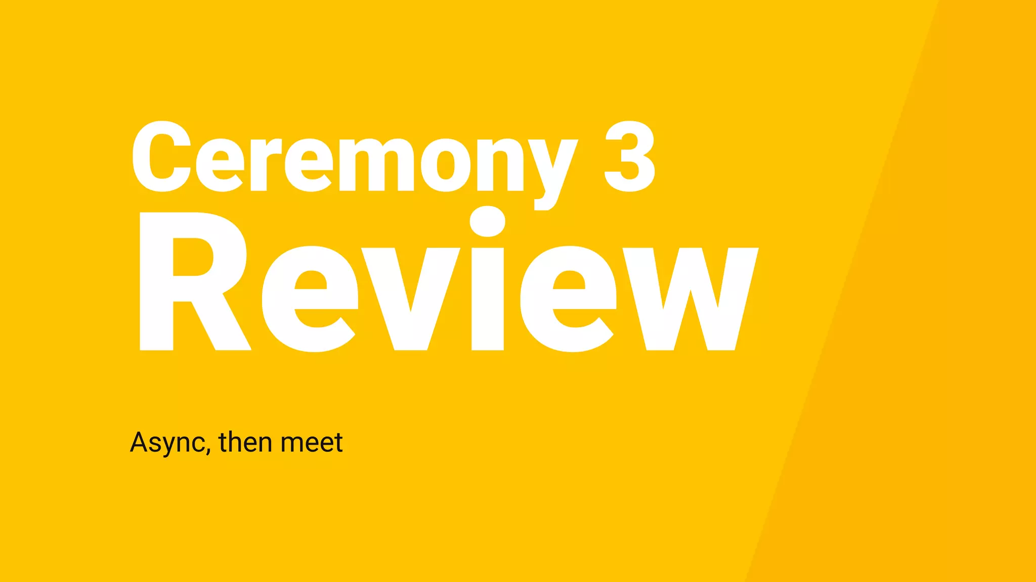 Ceremony 3
Async, then meet
Review
 