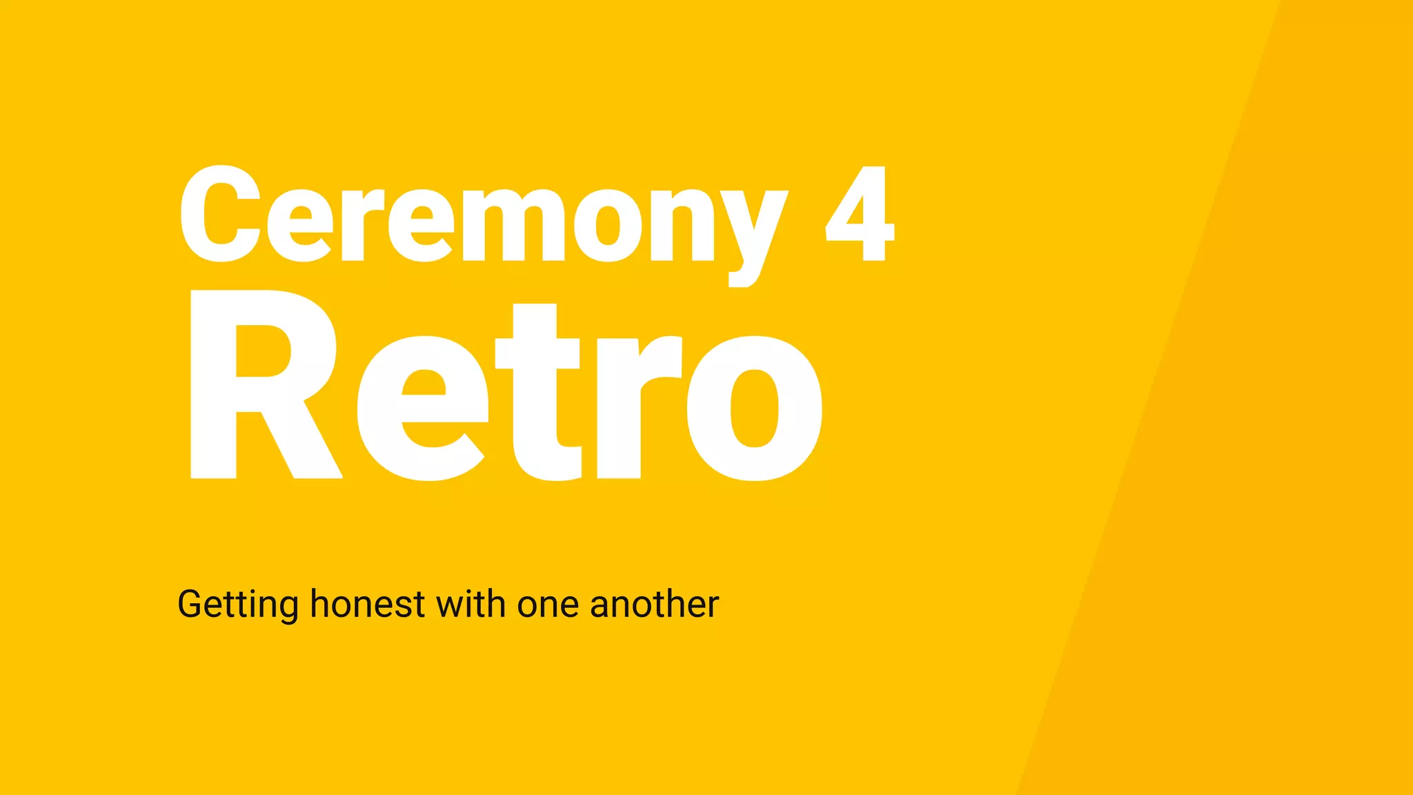 Ceremony 4
Getting honest with one another
Retro
 