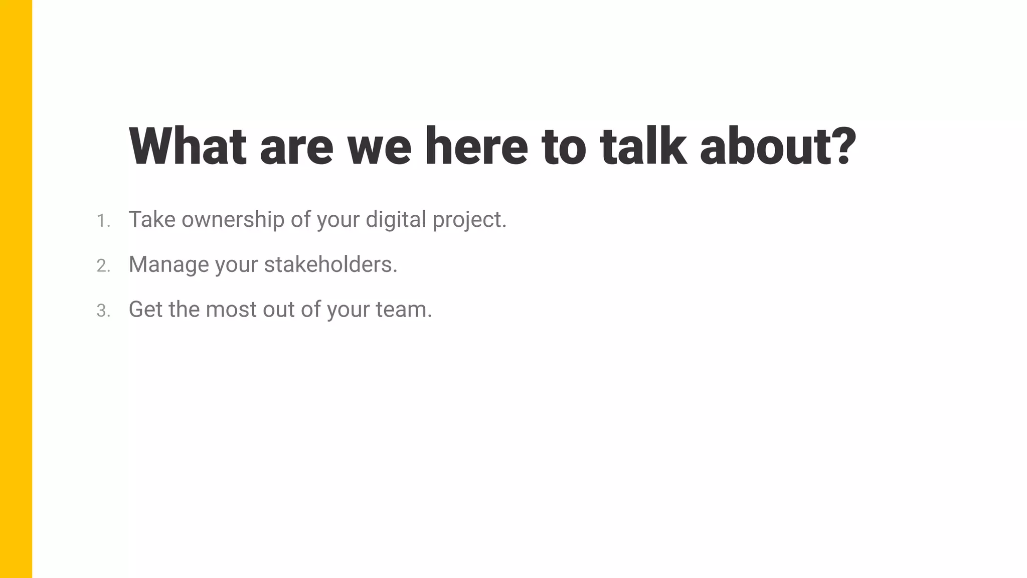 What are we here to talk about?
1. Take ownership of your digital project.
2. Manage your stakeholders.
3. Get the most out of your team.
 