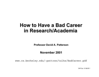 How to Have a Bad Career
    in Research/Academia

            Professor David A. Patterson


                 November 2001

www.cs.berkeley.edu/~pattrsn/talks/BadCareer.pdf

                                           DAP Spr. 01 ©UCB 1
 