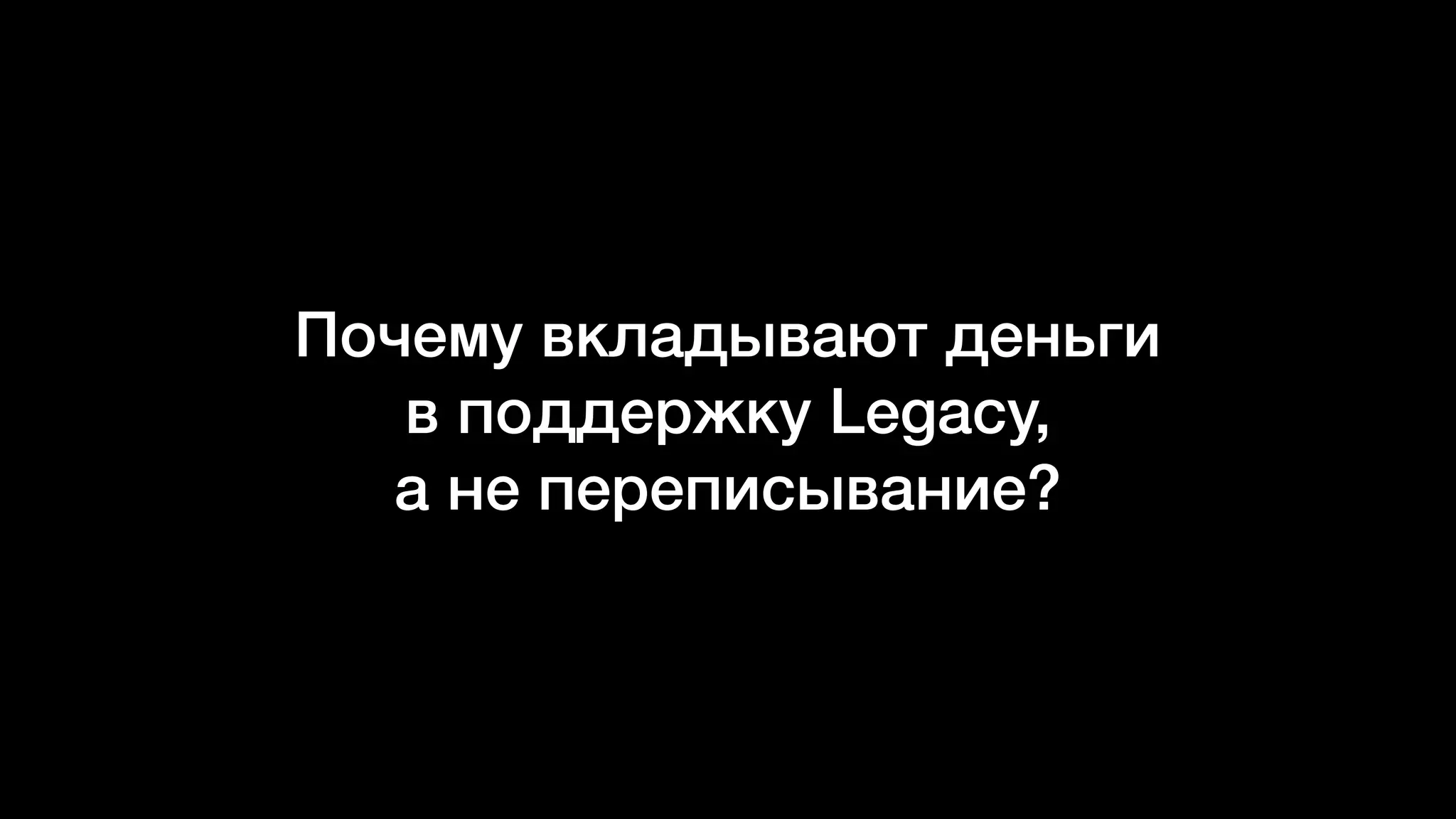 Почему вкладывают деньги
в поддержку Legacy,  
а не переписывание?
 