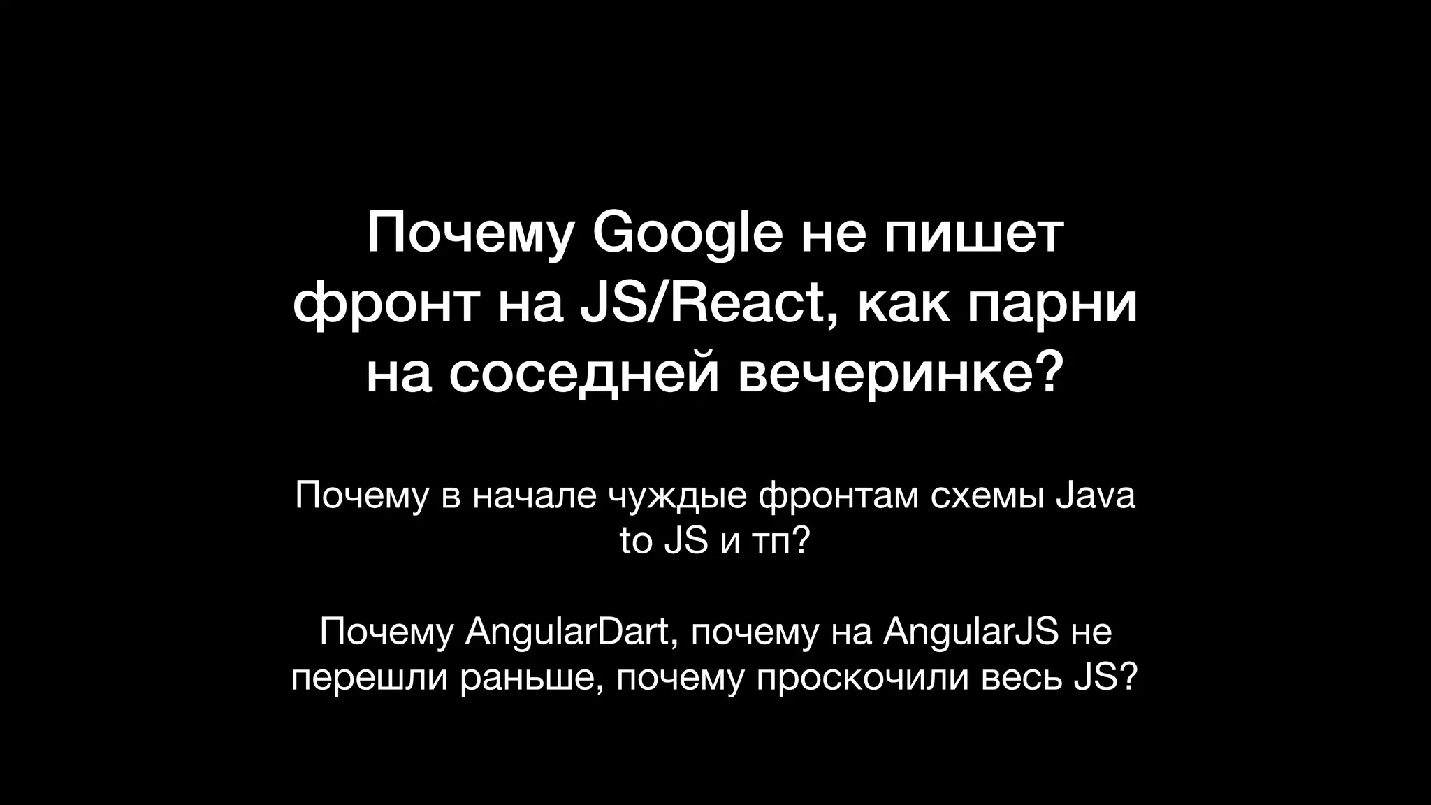 Почему Google не пишет
фронт на JS/React, как парни
на соседней вечеринке?
Почему в начале чуждые фронтам схемы Java
to JS и тп?

Почему AngularDart, почему на AngularJS не
перешли раньше, почему проскочили весь JS?
 