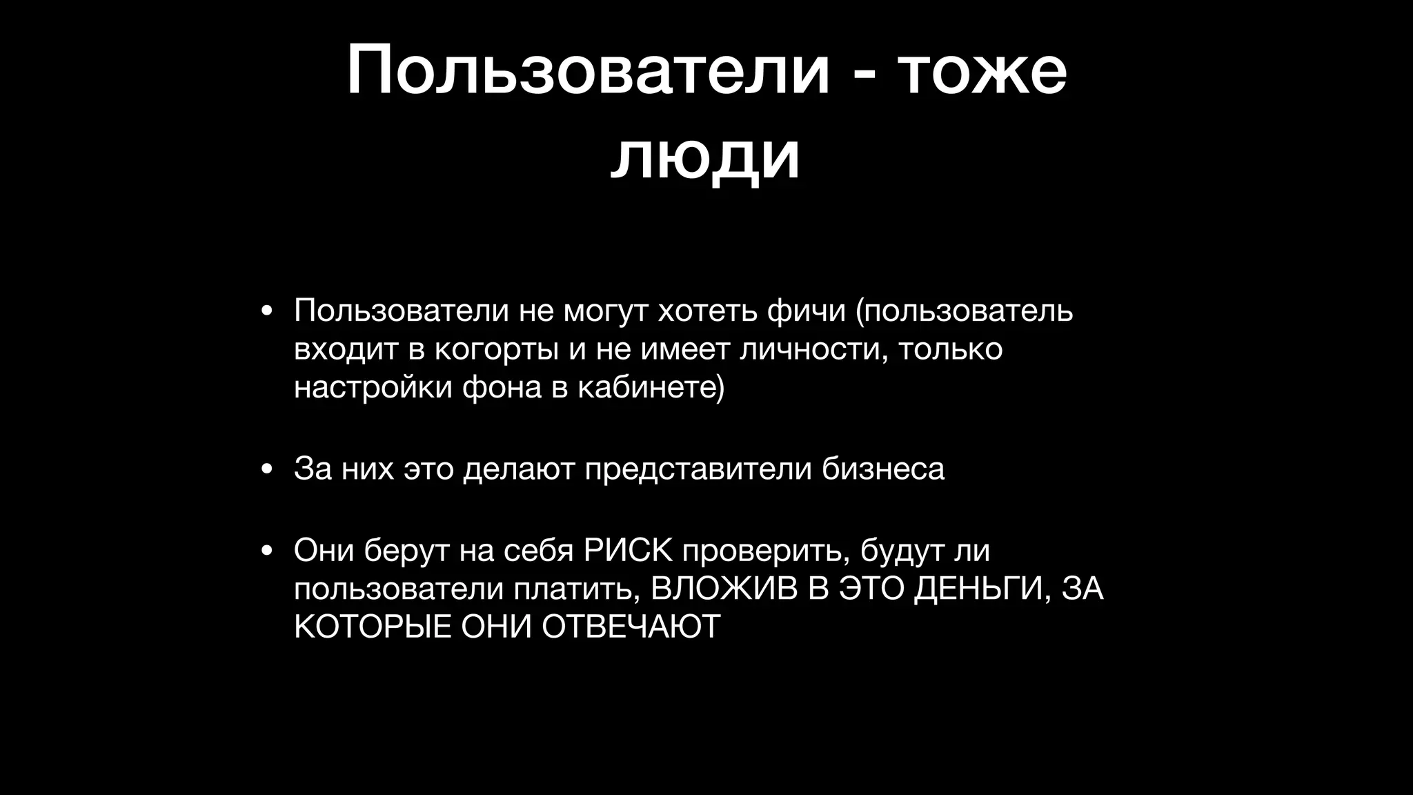 Пользователи - тоже
люди
• Пользователи не могут хотеть фичи (пользователь
входит в когорты и не имеет личности, только
настройки фона в кабинете)

• За них это делают представители бизнеса

• Они берут на себя РИСК проверить, будут ли
пользователи платить, ВЛОЖИВ В ЭТО ДЕНЬГИ, ЗА
КОТОРЫЕ ОНИ ОТВЕЧАЮТ
 