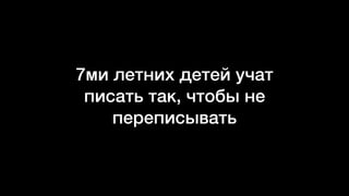 7ми летних детей учат
писать так, чтобы не
переписывать
 