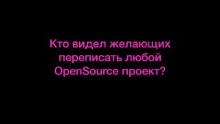 Кто видел желающих
переписать любой
OpenSource проект?
 
