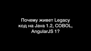 Почему живет Legacy
код на Java 1.2, COBOL,
AngularJS 1?
 