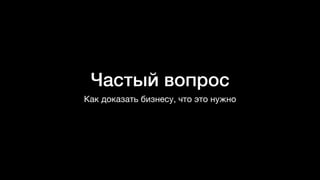 Частый вопрос
Как доказать бизнесу, что это нужно
 