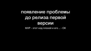 появление проблемы
до релиза первой
версии
MVP - этот код плохой и его .. - ОК
 