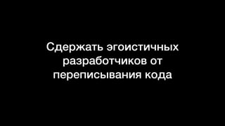 Сдержать эгоистичных
разработчиков от
переписывания кода
 
