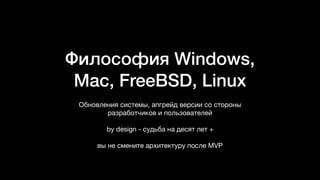 Философия Windows,
Mac, FreeBSD, Linux
Обновления системы, апгрейд версии со стороны
разработчиков и пользователей

by design - судьба на десят лет +

вы не смените архитектуру после MVP
 
