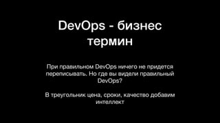 DevOps - бизнес
термин
При правильном DevOps ничего не придется
переписывать. Но где вы видели правильный
DevOps?

В треугольник цена, сроки, качество добавим
интеллект
 