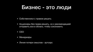 Бизнес - это люди
• Собственники с правом решать

• Акционеры без права решать, но с рекомендацией
отправить все в облако, чтобы сэкономить

• CEO

• Менеджеры

• Линия потери смыслов - аутсорс
 