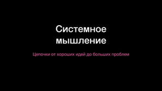 Системное
мышление
Цепочки от хороших идей до больших проблем
 