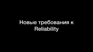 Новые требования к
Reliability
 