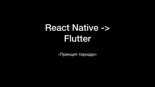React Native ->
Flutter
«Принцип торнадо»
 