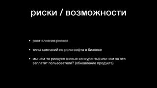 риски / возможности
• рост влияния рисков

• типы компаний по роли софта в бизнесе

• мы чем-то рискуем (новые конкуренты) или нам за это
заплатят пользователи? (обновление продукта)
 