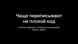 Чаще переписывают
не плохой код
а вполне хороший, но больше не решающий
бизнес задачу
 