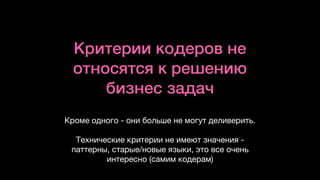 Критерии кодеров не
относятся к решению
бизнес задач
Кроме одного - они больше не могут деливерить. 

Технические критерии не имеют значения -
паттерны, старые/новые языки, это все очень
интересно (самим кодерам)
 