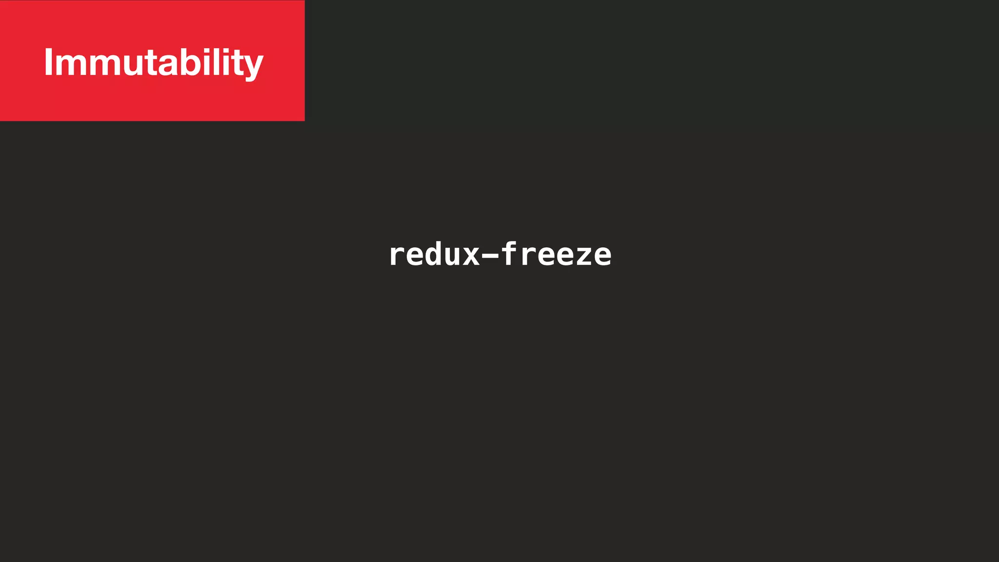 Immutability
redux-freeze
 