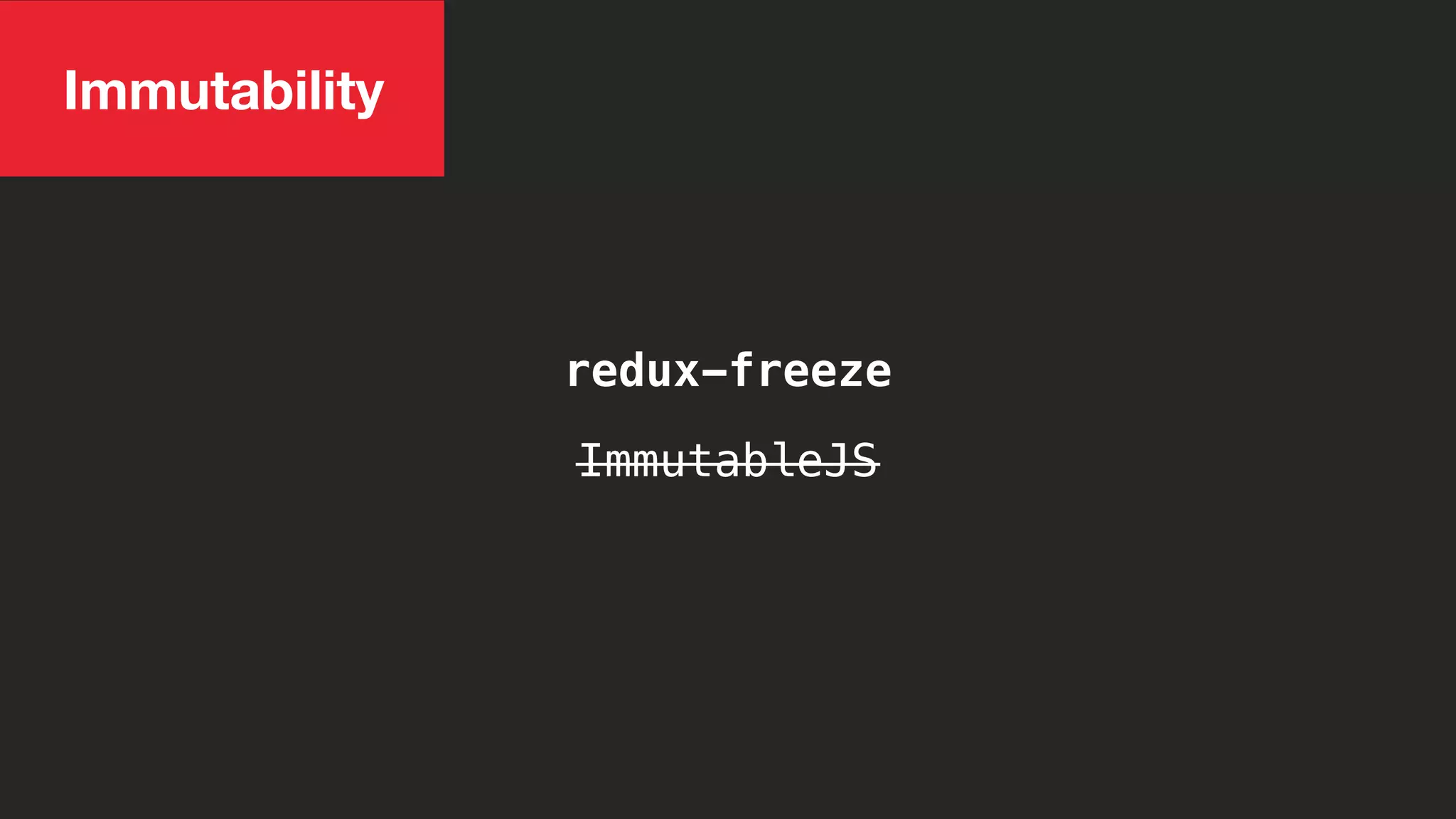 Immutability
ImmutableJS
redux-freeze
 