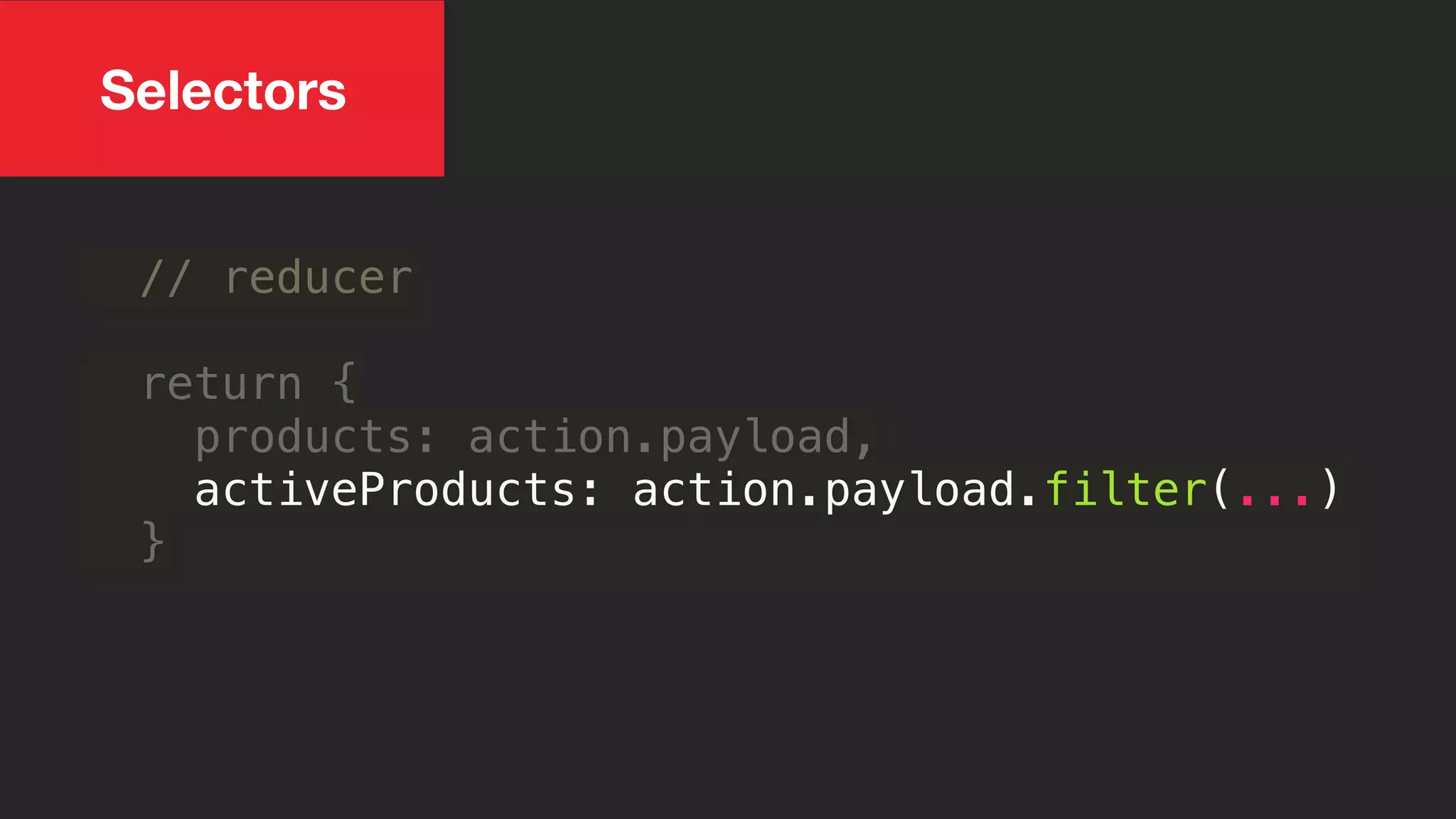// reducer
return {
products: action.payload,
activeProducts: action.payload.filter(...)
}
Selectors
 