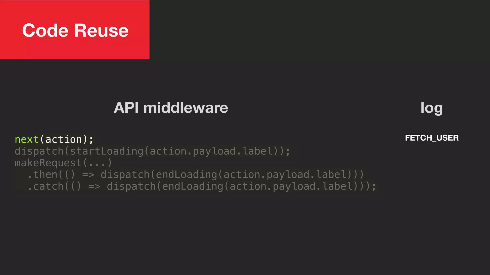 next(action);
dispatch(startLoading(action.payload.label));
makeRequest(...)
.then(() => dispatch(endLoading(action.payload.label)))
.catch(() => dispatch(endLoading(action.payload.label)));
API middleware
FETCH_USER
log
Code Reuse
 