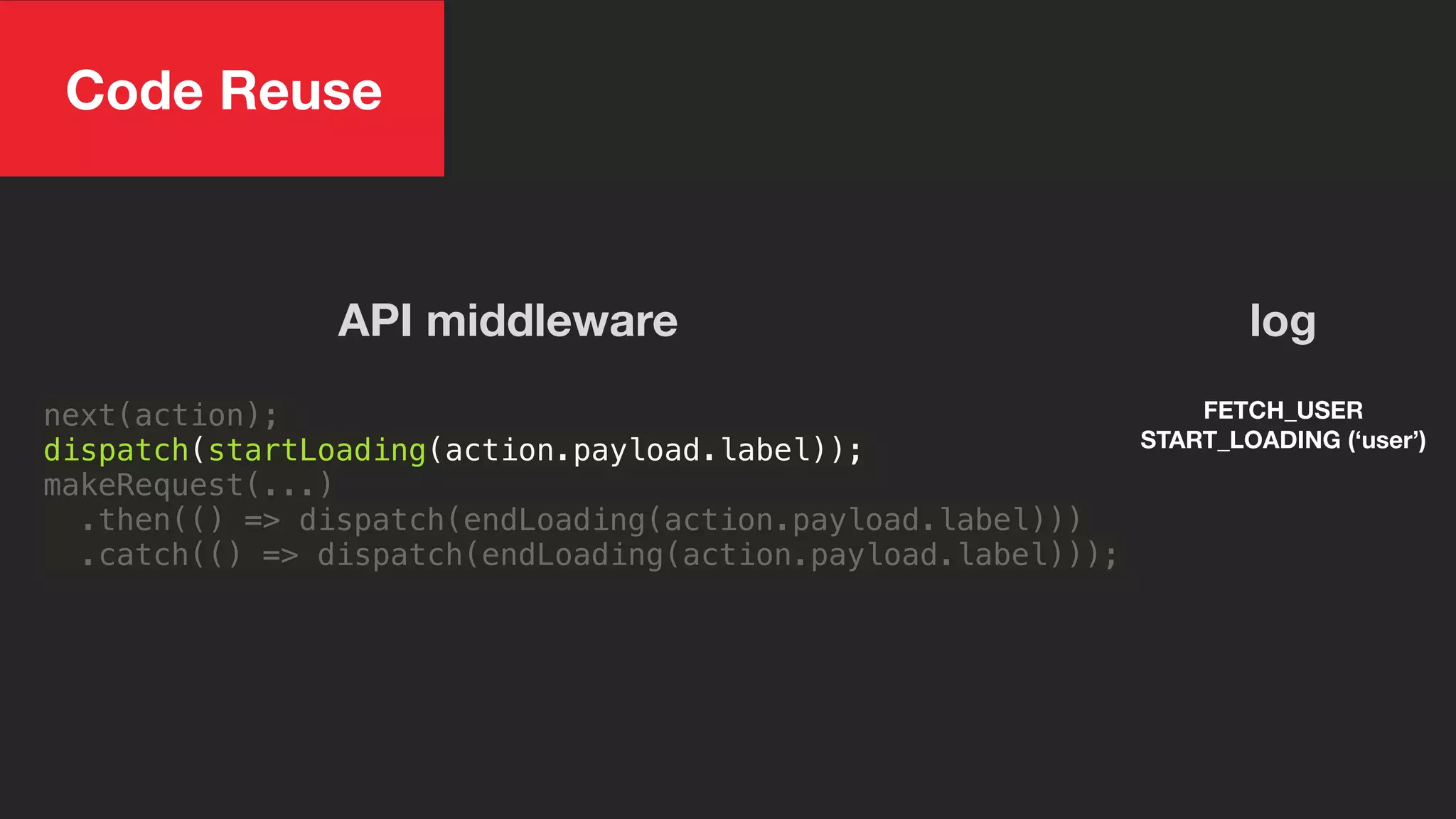next(action);
dispatch(startLoading(action.payload.label));
makeRequest(...)
.then(() => dispatch(endLoading(action.payload.label)))
.catch(() => dispatch(endLoading(action.payload.label)));
FETCH_USER
START_LOADING (‘user’)
log
Code Reuse
API middleware
 