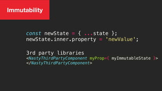 const newState = { ...state };
newState.inner.property = 'newValue';
3rd party libraries
<NastyThirdPartyComponent myProp={ myImmutableState }>
</NastyThirdPartyComponent>
Immutability
 