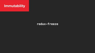 Immutability
redux-freeze
 