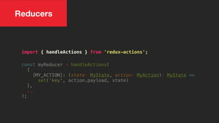 Reducers
import { handleActions } from 'redux-actions';
const myReducer = handleActions(
{
[MY_ACTION]: (state: MyState, action: MyAction): MyState =>
set('key', action.payload, state)
},
...
);
 