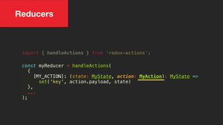 Reducers
import { handleActions } from 'redux-actions';
const myReducer = handleActions(
{
[MY_ACTION]: (state: MyState, action: MyAction): MyState =>
set('key', action.payload, state)
},
...
);
 