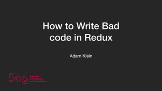 How to Write Bad
code in Redux
Adam Klein
 
