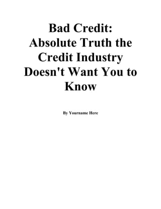Bad Credit:
Absolute Truth the
Credit Industry
Doesn't Want You to
Know
By Yourname Here
 
