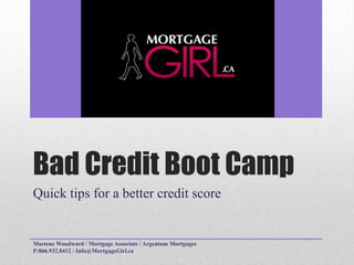 Bad Credit Boot Camp Quick tips for a better credit score Martene Woodward / Mortgage Associate / Argentum Mortgages                                                                                    P:866.932.8412 / Info@MortgageGirl.ca 