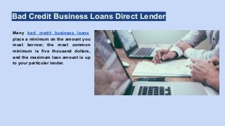 Bad Credit Business Loans Direct Lender
Many bad credit business loans
place a minimum on the amount you
must borrow; the most common
minimum is five thousand dollars,
and the maximum loan amount is up
to your particular lender.
 