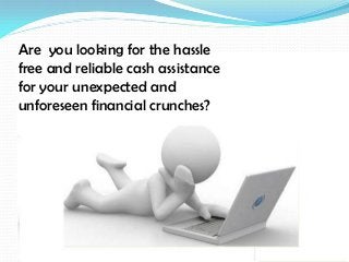 Are you looking for the hassle
free and reliable cash assistance
for your unexpected and
unforeseen financial crunches?
 