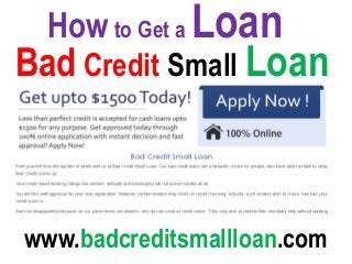 How to Get a Loan
Bad Credit Small Loan
www.badcreditsmallloan.com
 
