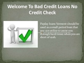 Welcome To Bad Credit Loans No
Credit Check
Payday loans Vermont should be
used as a small period loan that
you can utilize to assist you
through hard times when you are
short of cash.
 