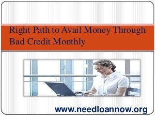 Right Path to Avail Money Through
Bad Credit Monthly
www.needloannow.org
 