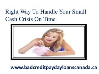 Right Way To Handle Your Small
Cash Crisis On Time
www.badcreditpaydayloanscanada.ca
 