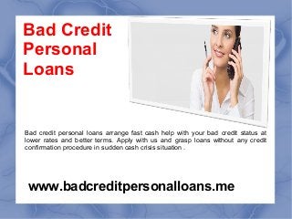 www.badcreditpersonalloans.me
Bad Credit
Personal
Loans
Bad credit personal loans arrange fast cash help with your bad credit status at
lower rates and better terms. Apply with us and grasp loans without any credit
confirmation procedure in sudden cash crisis situation .
 