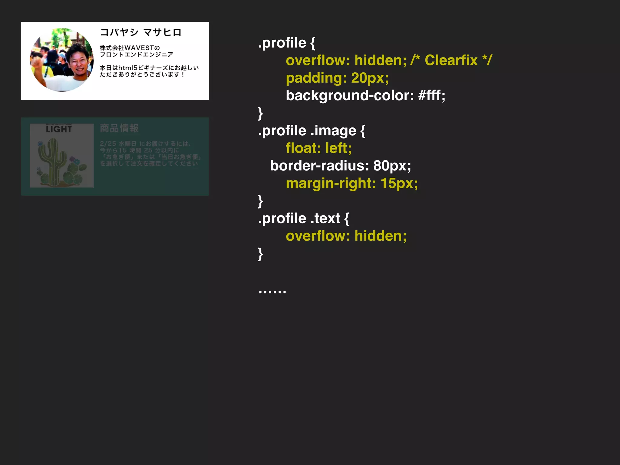 .item {
overﬂow: hidden; /* Clearﬁx */
padding: 15px;
background-color: #eee;
}
.item .photo {
ﬂoat: left;
margin-right: 15px;
}
.item .info {
overﬂow: hidden;
}
……
.proﬁle {
overﬂow: hidden; /* Clearﬁx */
padding: 20px;
background-color: #fff;
}
.proﬁle .image {
ﬂoat: left;
border-radius: 80px;
margin-right: 15px;
}
.proﬁle .text {
overﬂow: hidden;
}
……
 