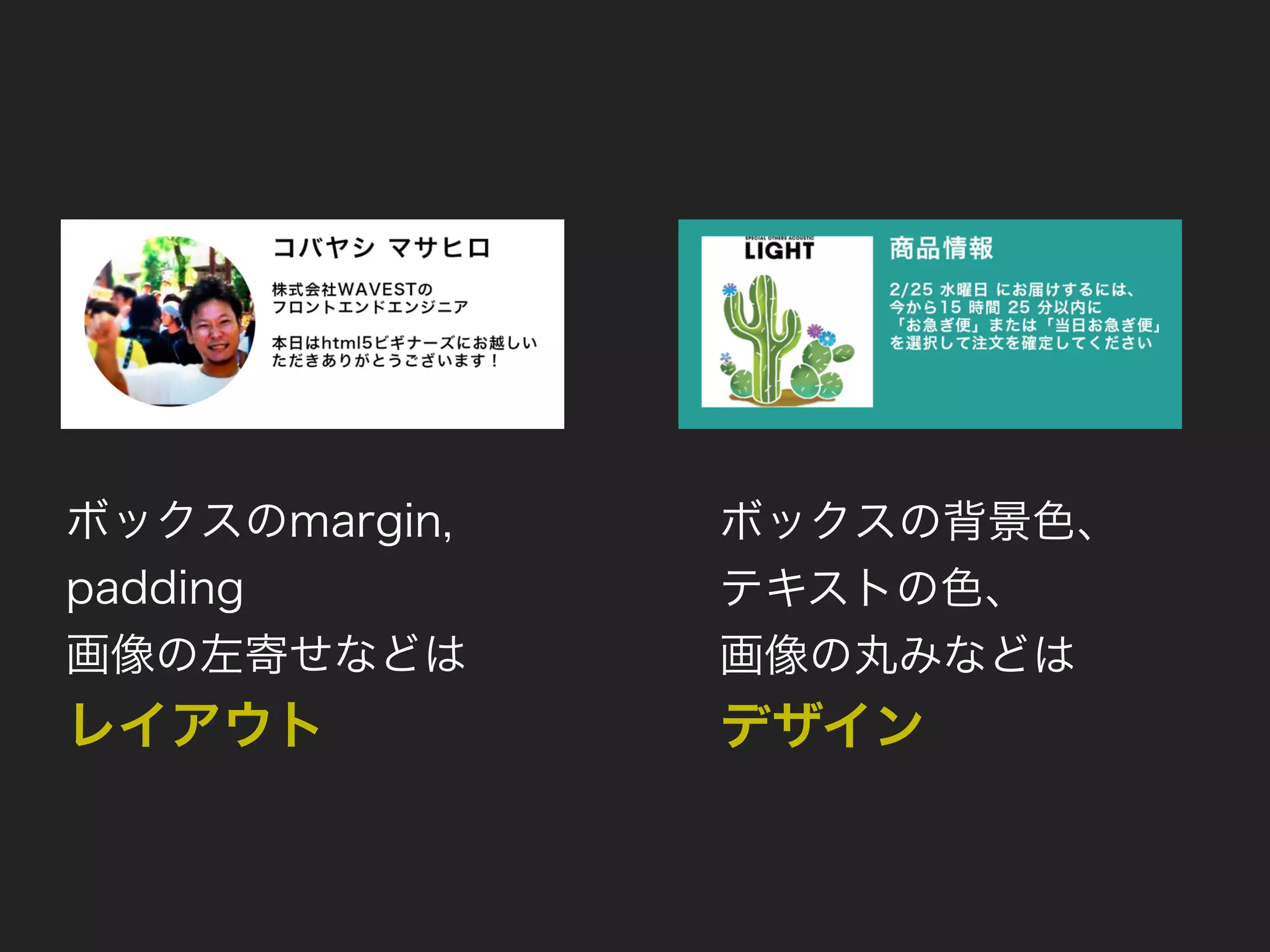 ボックスのmargin,
padding
画像の左寄せなどは
レイアウト
ボックスの背景色、
テキストの色、
画像の丸みなどは
デザイン
 